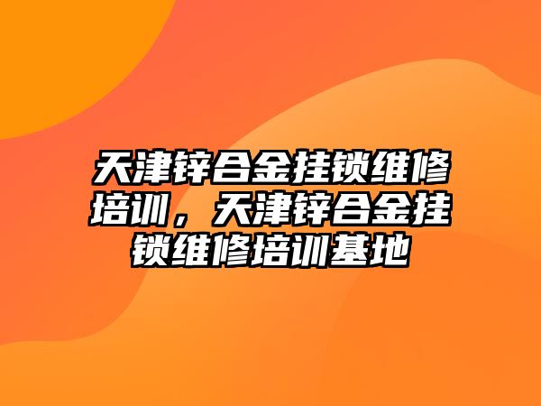 天津鋅合金掛鎖維修培訓，天津鋅合金掛鎖維修培訓基地