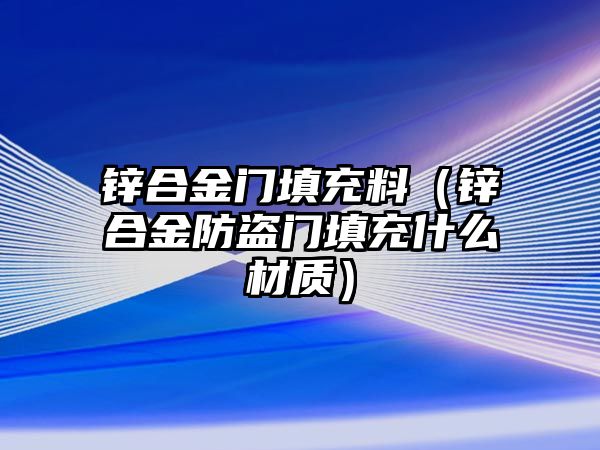 鋅合金門填充料（鋅合金防盜門填充什么材質）