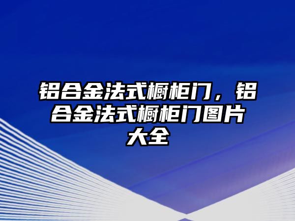 鋁合金法式櫥柜門，鋁合金法式櫥柜門圖片大全