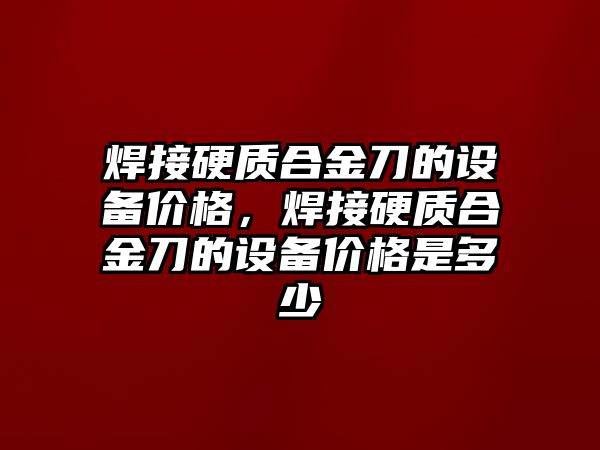 焊接硬質(zhì)合金刀的設(shè)備價格，焊接硬質(zhì)合金刀的設(shè)備價格是多少