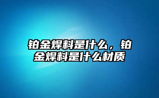 鉑金焊料是什么，鉑金焊料是什么材質(zhì)