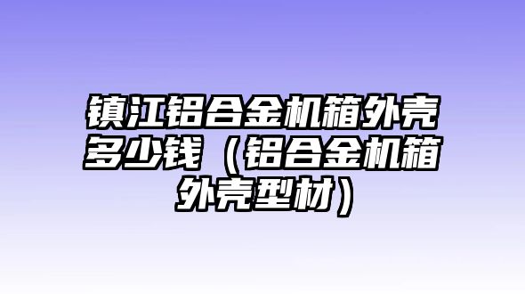 鎮(zhèn)江鋁合金機箱外殼多少錢（鋁合金機箱外殼型材）