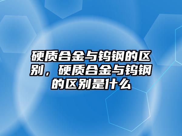 硬質(zhì)合金與鎢鋼的區(qū)別，硬質(zhì)合金與鎢鋼的區(qū)別是什么