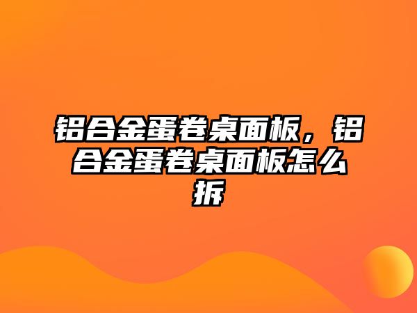 鋁合金蛋卷桌面板，鋁合金蛋卷桌面板怎么拆