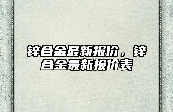 鋅合金最新報價，鋅合金最新報價表