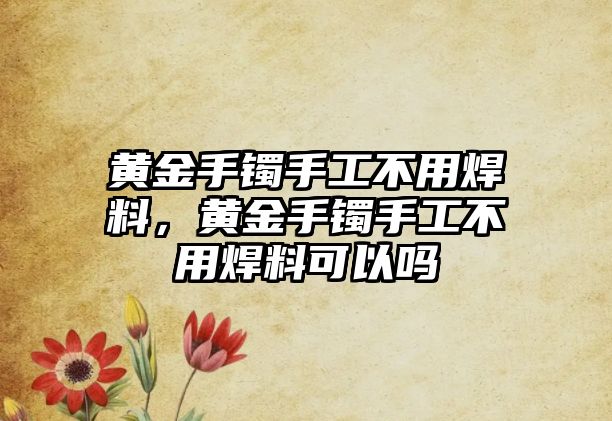 黃金手鐲手工不用焊料，黃金手鐲手工不用焊料可以嗎