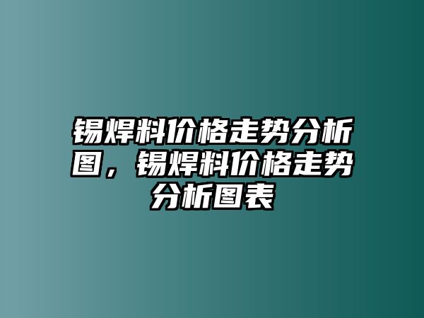 錫焊料價格走勢分析圖，錫焊料價格走勢分析圖表