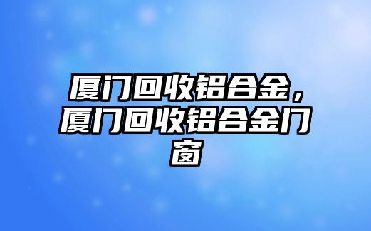 廈門回收鋁合金，廈門回收鋁合金門窗