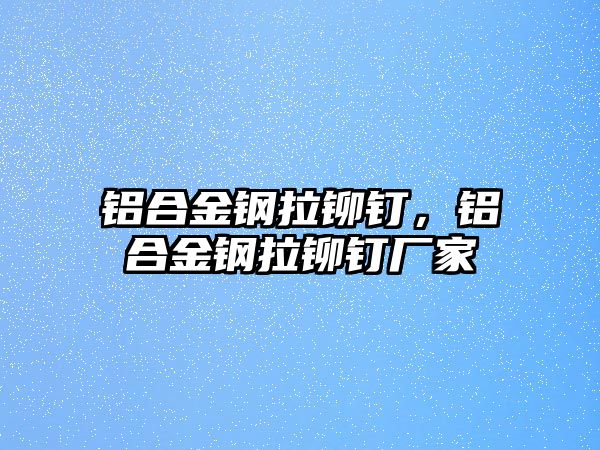 鋁合金鋼拉鉚釘，鋁合金鋼拉鉚釘廠家