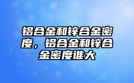 鋁合金和鋅合金密度，鋁合金和鋅合金密度誰大