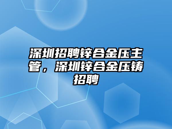 深圳招聘鋅合金壓主管，深圳鋅合金壓鑄招聘