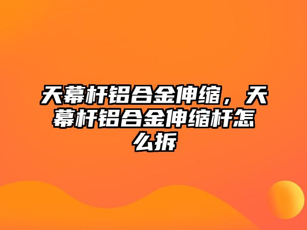 天幕桿鋁合金伸縮，天幕桿鋁合金伸縮桿怎么拆