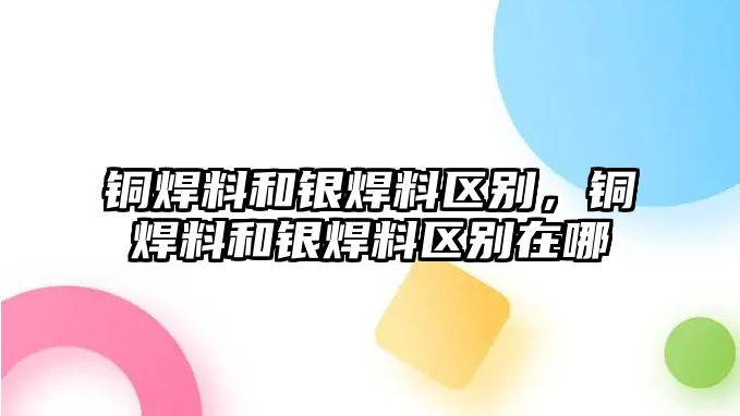 銅焊料和銀焊料區(qū)別，銅焊料和銀焊料區(qū)別在哪