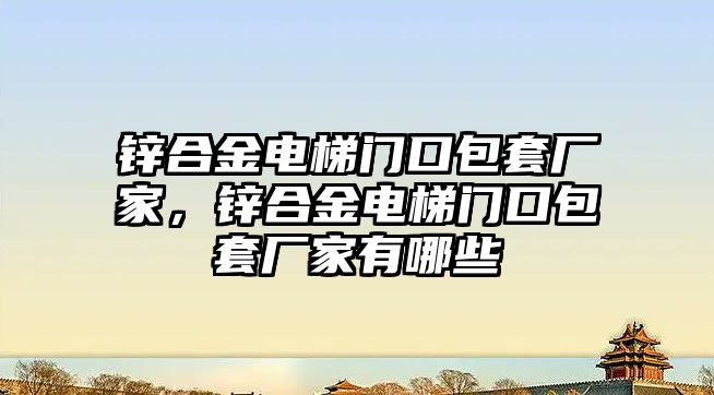 鋅合金電梯門口包套廠家，鋅合金電梯門口包套廠家有哪些