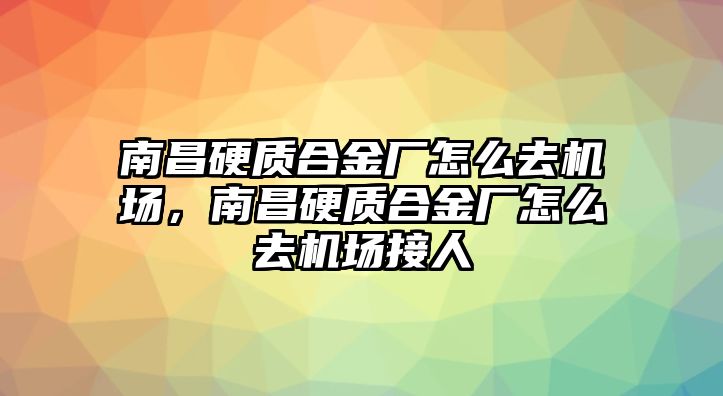 南昌硬質(zhì)合金廠怎么去機(jī)場，南昌硬質(zhì)合金廠怎么去機(jī)場接人