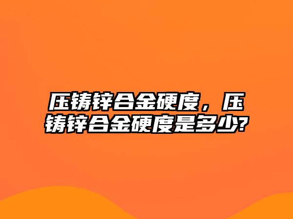 壓鑄鋅合金硬度，壓鑄鋅合金硬度是多少?