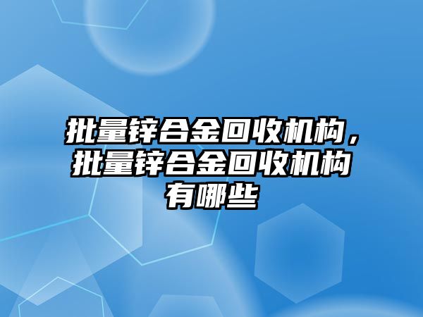 批量鋅合金回收機構(gòu)，批量鋅合金回收機構(gòu)有哪些