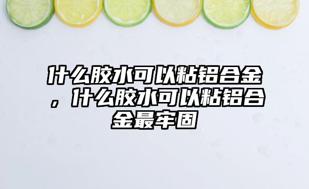 什么膠水可以粘鋁合金，什么膠水可以粘鋁合金最牢固