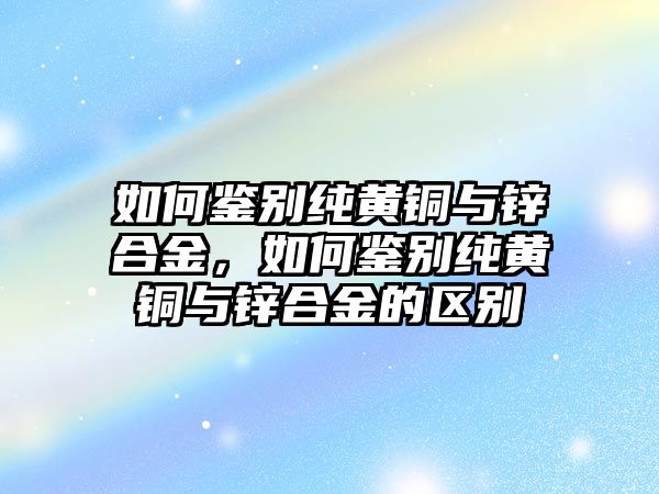 如何鑒別純黃銅與鋅合金，如何鑒別純黃銅與鋅合金的區(qū)別