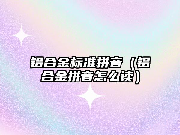 鋁合金標準拼音（鋁合金拼音怎么讀）