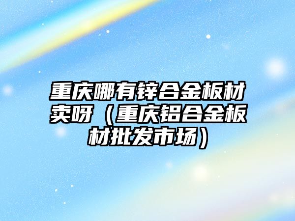 重慶哪有鋅合金板材賣呀（重慶鋁合金板材批發(fā)市場）