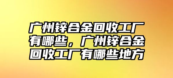 廣州鋅合金回收工廠有哪些，廣州鋅合金回收工廠有哪些地方