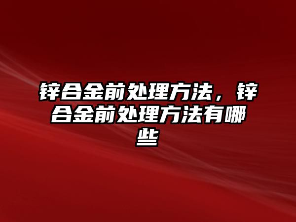 鋅合金前處理方法，鋅合金前處理方法有哪些