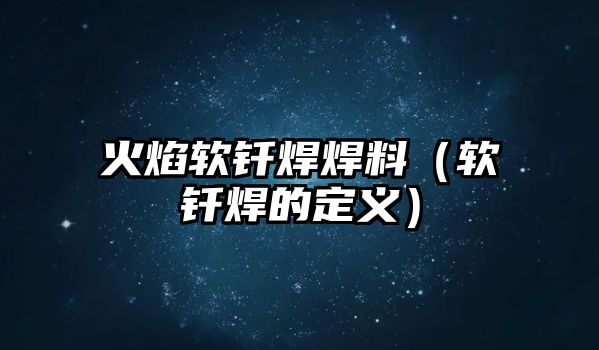 火焰軟釬焊焊料（軟釬焊的定義）