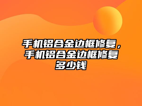 手機鋁合金邊框修復(fù)，手機鋁合金邊框修復(fù)多少錢