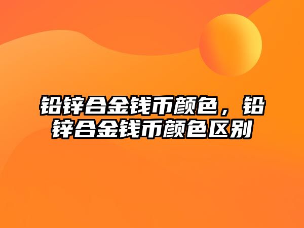 鉛鋅合金錢幣顏色，鉛鋅合金錢幣顏色區(qū)別