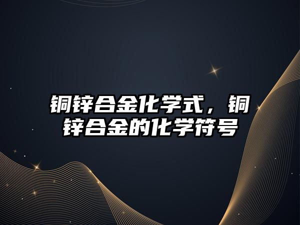 銅鋅合金化學(xué)式，銅鋅合金的化學(xué)符號