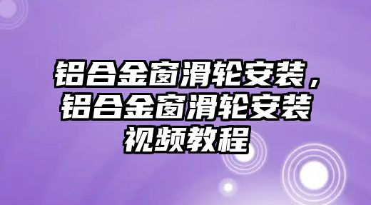 鋁合金窗滑輪安裝，鋁合金窗滑輪安裝視頻教程