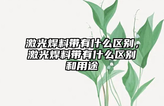 激光焊料帶有什么區(qū)別，激光焊料帶有什么區(qū)別和用途