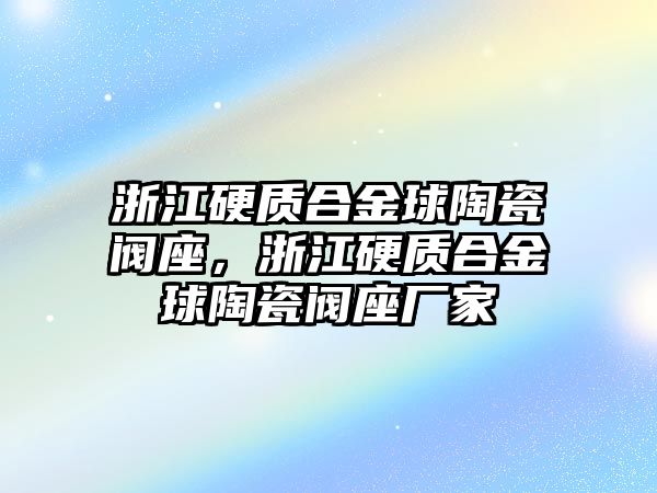 浙江硬質(zhì)合金球陶瓷閥座，浙江硬質(zhì)合金球陶瓷閥座廠家