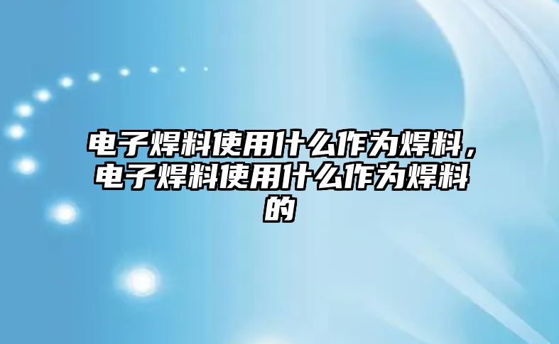 電子焊料使用什么作為焊料，電子焊料使用什么作為焊料的