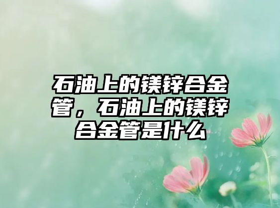 石油上的鎂鋅合金管，石油上的鎂鋅合金管是什么