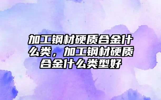 加工鋼材硬質合金什么類，加工鋼材硬質合金什么類型好