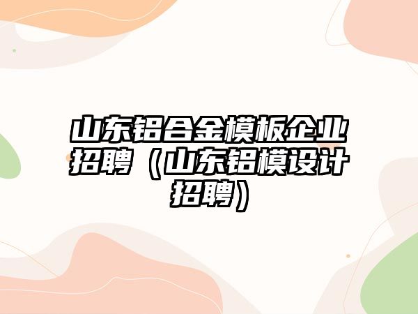 山東鋁合金模板企業(yè)招聘（山東鋁模設(shè)計(jì)招聘）