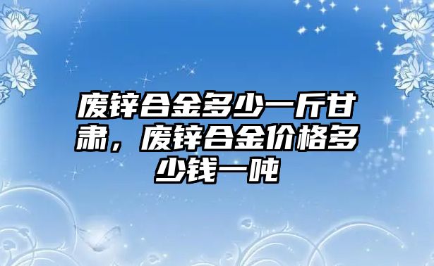 廢鋅合金多少一斤甘肅，廢鋅合金價格多少錢一噸