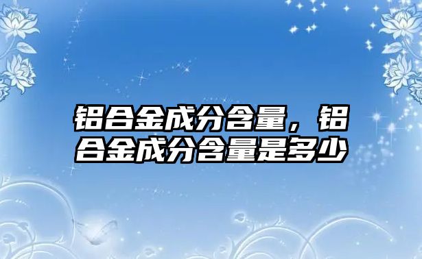 鋁合金成分含量，鋁合金成分含量是多少