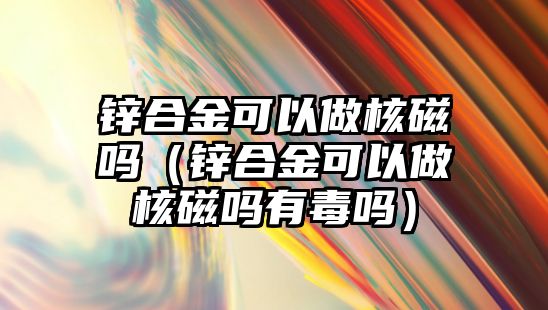 鋅合金可以做核磁嗎（鋅合金可以做核磁嗎有毒嗎）