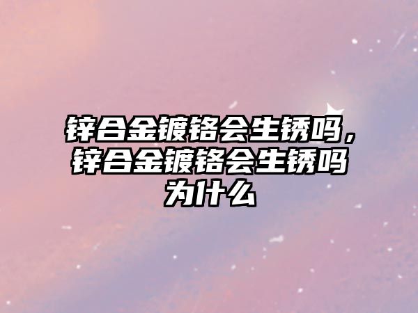 鋅合金鍍鉻會(huì)生銹嗎，鋅合金鍍鉻會(huì)生銹嗎為什么