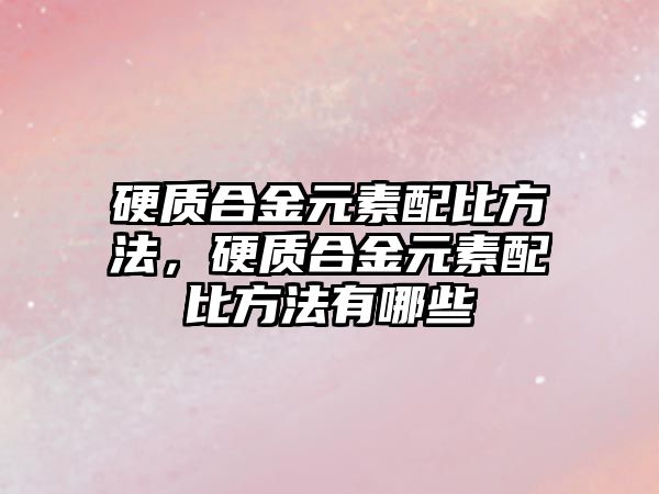 硬質(zhì)合金元素配比方法，硬質(zhì)合金元素配比方法有哪些