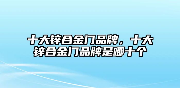 十大鋅合金門品牌，十大鋅合金門品牌是哪十個