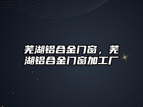 蕪湖鋁合金門窗，蕪湖鋁合金門窗加工廠