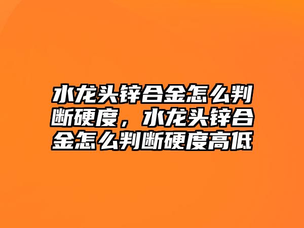 水龍頭鋅合金怎么判斷硬度，水龍頭鋅合金怎么判斷硬度高低