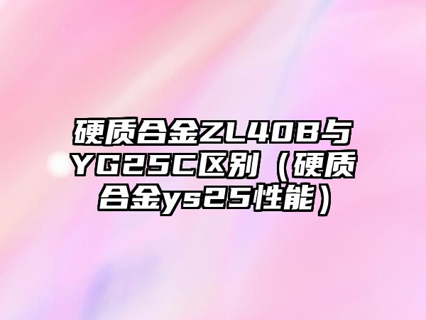 硬質(zhì)合金ZL40B與YG25C區(qū)別（硬質(zhì)合金ys25性能）