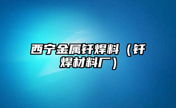 西寧金屬釬焊料（釬焊材料廠）