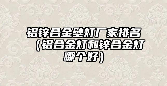 鋁鋅合金壁燈廠家排名（鋁合金燈和鋅合金燈哪個好）