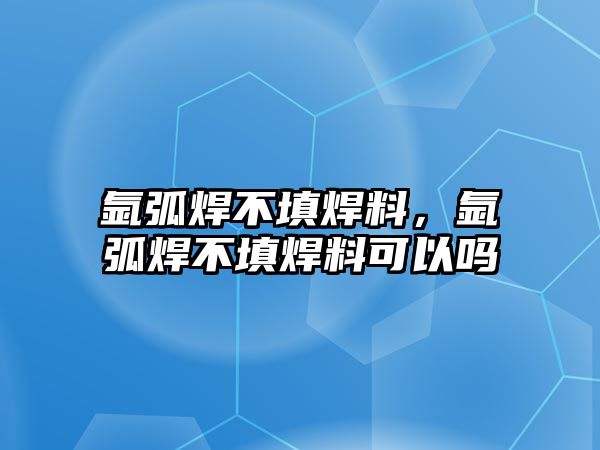 氬弧焊不填焊料，氬弧焊不填焊料可以嗎